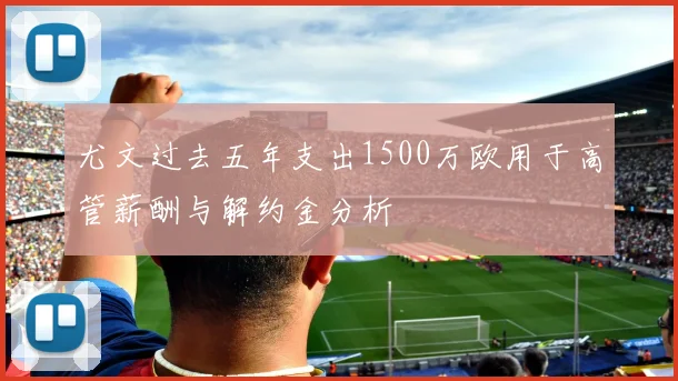 尤文过去五年支出1500万欧用于高管薪酬与解约金分析