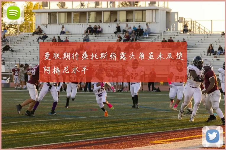 曼联期待桑托斯崭露头角虽未及楚阿梅尼水平