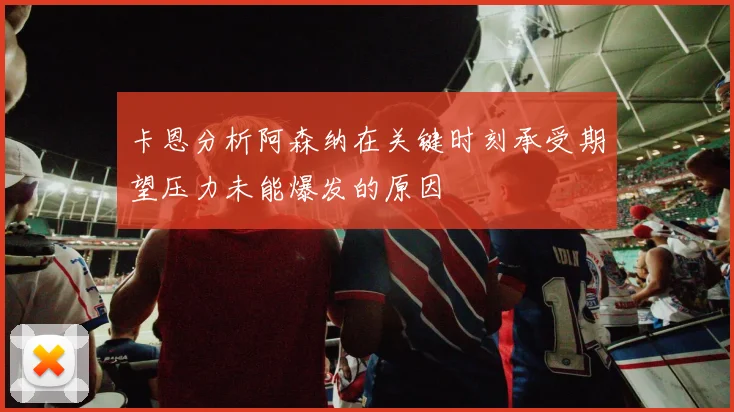 卡恩分析阿森纳在关键时刻承受期望压力未能爆发的原因