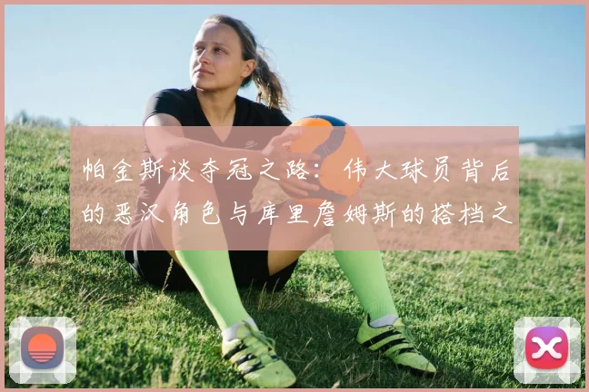 帕金斯谈夺冠之路：伟大球员背后的恶汉角色与库里詹姆斯的搭档之道
