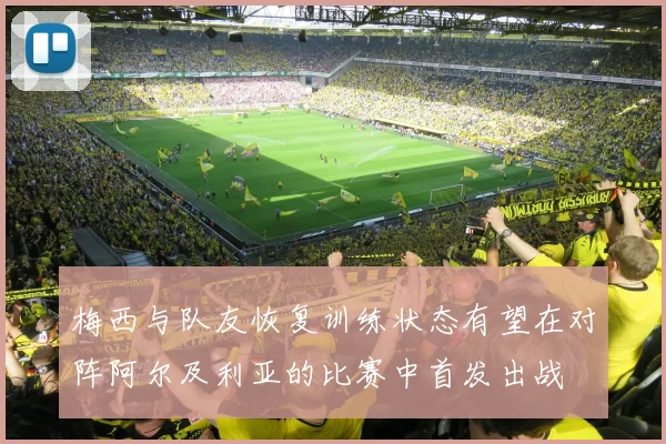梅西与队友恢复训练状态有望在对阵阿尔及利亚的比赛中首发出战