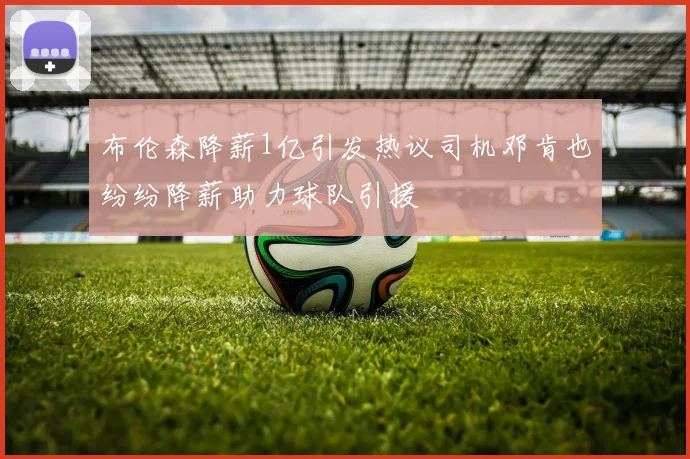 布伦森降薪1亿引发热议司机邓肯也纷纷降薪助力球队引援